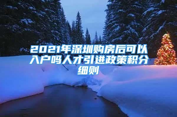 2021年深圳購房后可以入戶嗎人才引進政策積分細則