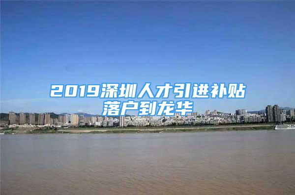 2019深圳人才引進(jìn)補(bǔ)貼落戶(hù)到龍華