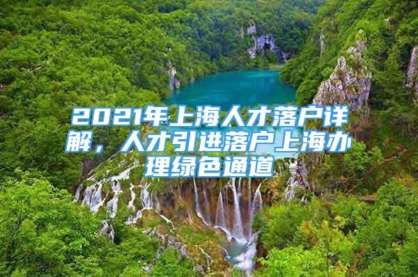 2021年上海人才落戶詳解，人才引進(jìn)落戶上海辦理綠色通道