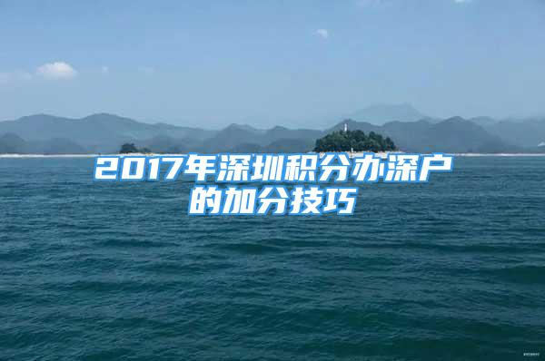 2017年深圳積分辦深戶的加分技巧