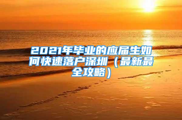 2021年畢業(yè)的應(yīng)屆生如何快速落戶深圳（最新最全攻略）