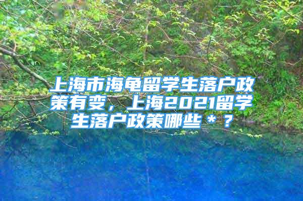 上海市海龜留學(xué)生落戶政策有變，上海2021留學(xué)生落戶政策哪些＊？