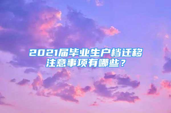 2021屆畢業(yè)生戶檔遷移注意事項有哪些？