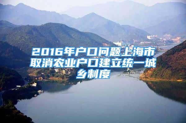 2016年戶口問題上海市取消農(nóng)業(yè)戶口建立統(tǒng)一城鄉(xiāng)制度