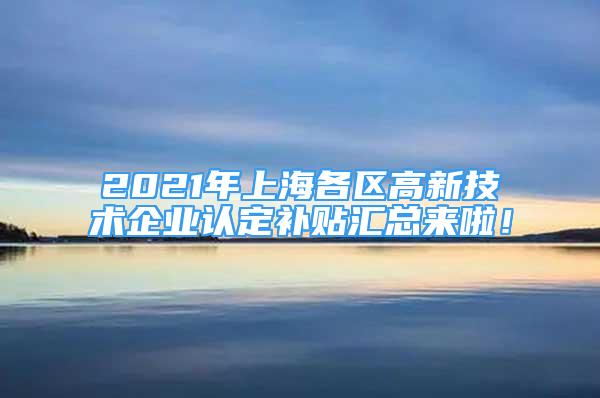 2021年上海各區(qū)高新技術(shù)企業(yè)認(rèn)定補(bǔ)貼匯總來啦！