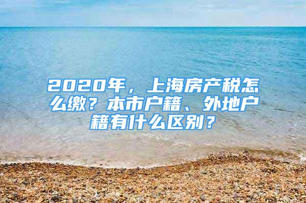 2020年，上海房產(chǎn)稅怎么繳？本市戶籍、外地戶籍有什么區(qū)別？