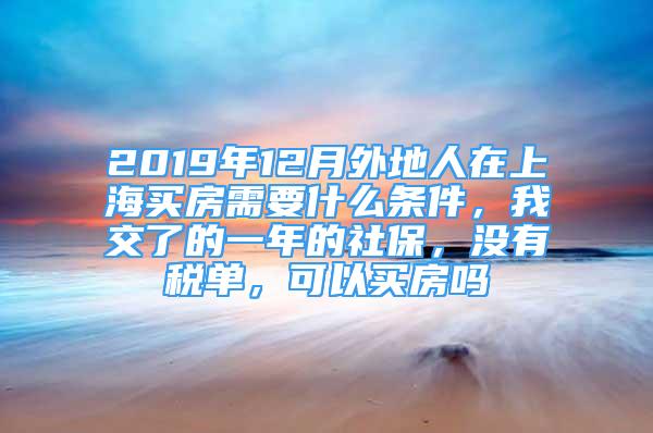 2019年12月外地人在上海買(mǎi)房需要什么條件，我交了的一年的社保，沒(méi)有稅單，可以買(mǎi)房嗎