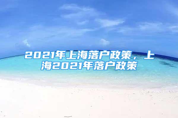 2021年上海落戶(hù)政策，上海2021年落戶(hù)政策