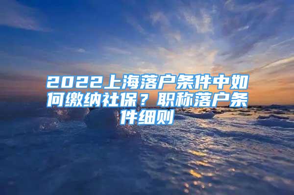 2022上海落戶條件中如何繳納社保？職稱落戶條件細(xì)則