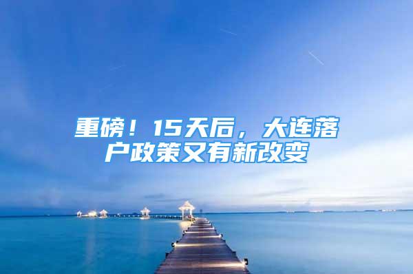 重磅！15天后，大連落戶政策又有新改變