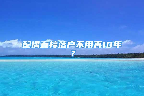 配偶直接落戶不用再10年？