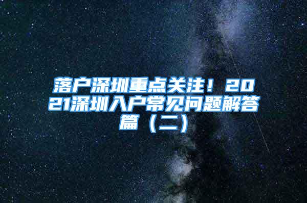 落戶深圳重點(diǎn)關(guān)注！2021深圳入戶常見問題解答篇（二）