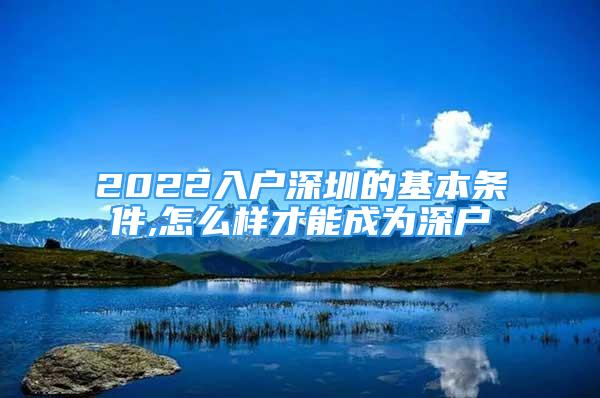 2022入戶深圳的基本條件,怎么樣才能成為深戶