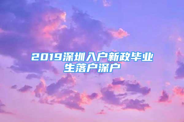 2019深圳入戶新政畢業(yè)生落戶深戶