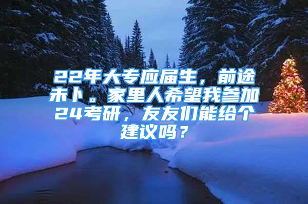 22年大專應(yīng)屆生，前途未卜。家里人希望我參加24考研，友友們能給個建議嗎？