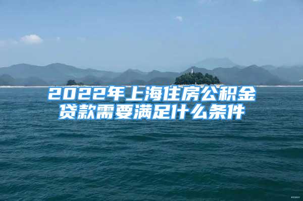 2022年上海住房公積金貸款需要滿足什么條件