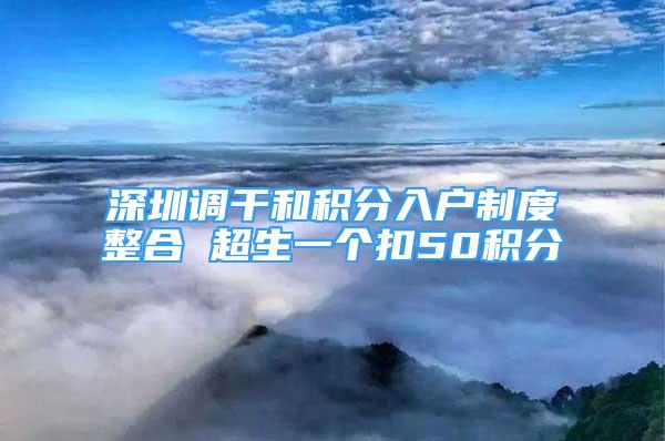 深圳調(diào)干和積分入戶制度整合 超生一個扣50積分