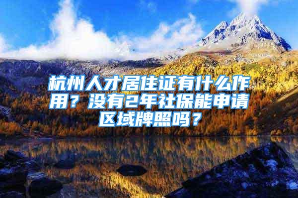 杭州人才居住證有什么作用？沒有2年社保能申請區(qū)域牌照嗎？