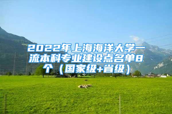 2022年上海海洋大學(xué)一流本科專業(yè)建設(shè)點名單8個（國家級+省級）