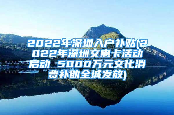 2022年深圳入戶補(bǔ)貼(2022年深圳文惠卡活動(dòng)啟動(dòng) 5000萬元文化消費(fèi)補(bǔ)助全城發(fā)放)