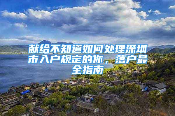 獻(xiàn)給不知道如何處理深圳市入戶規(guī)定的你，落戶最全指南