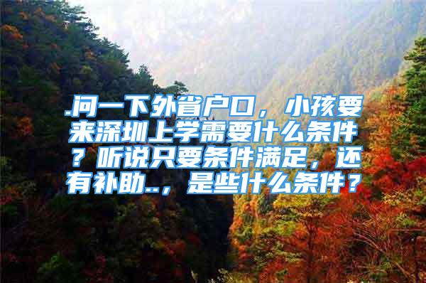 .問一下外省戶口，小孩要來深圳上學(xué)需要什么條件？聽說只要條件滿足，還有補(bǔ)助..，是些什么條件？