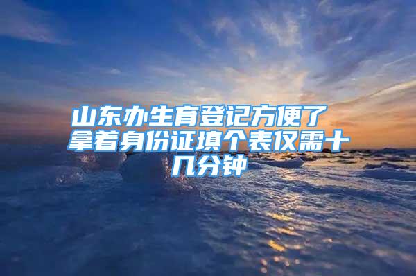 山東辦生育登記方便了 拿著身份證填個(gè)表僅需十幾分鐘