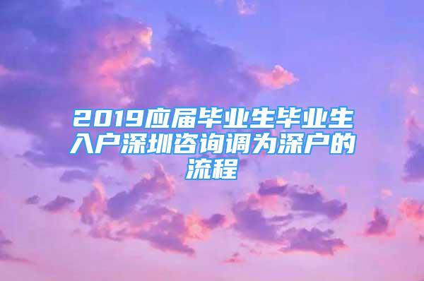 2019應(yīng)屆畢業(yè)生畢業(yè)生入戶(hù)深圳咨詢(xún)調(diào)為深戶(hù)的流程