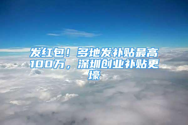 發(fā)紅包！多地發(fā)補(bǔ)貼最高100萬(wàn)，深圳創(chuàng)業(yè)補(bǔ)貼更壕