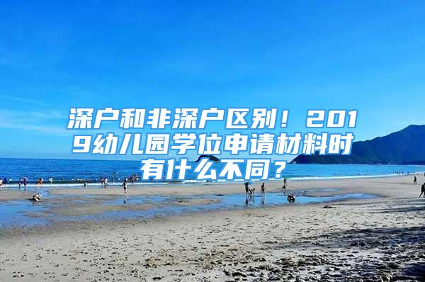 深戶和非深戶區(qū)別！2019幼兒園學(xué)位申請材料時有什么不同？