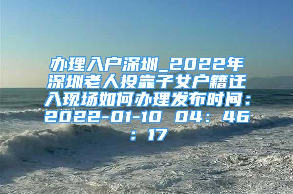 辦理入戶深圳_2022年深圳老人投靠子女戶籍遷入現(xiàn)場如何辦理發(fā)布時間：2022-01-10 04：46：17