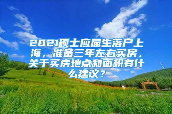 2021碩士應屆生落戶上海，準備三年左右買房，關于買房地點和面積有什么建議？