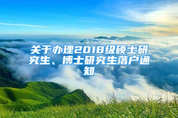 關(guān)于辦理2018級碩士研究生、博士研究生落戶通知