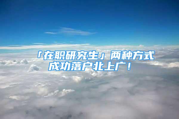 「在職研究生」兩種方式成功落戶北上廣！