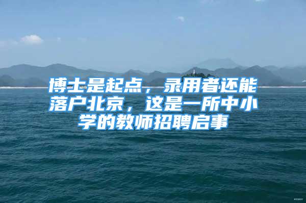 博士是起點，錄用者還能落戶北京，這是一所中小學的教師招聘啟事