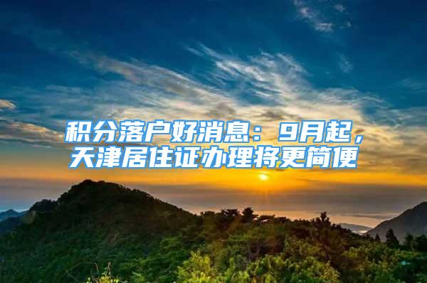 積分落戶好消息：9月起，天津居住證辦理將更簡(jiǎn)便