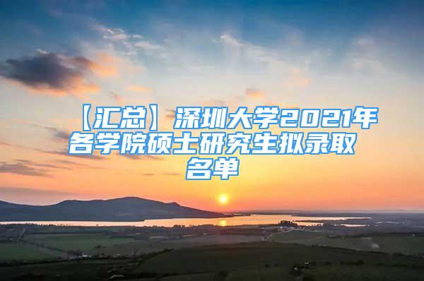 【匯總】深圳大學2021年各學院碩士研究生擬錄取名單