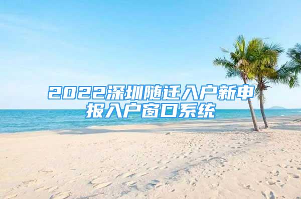 2022深圳隨遷入戶新申報(bào)入戶窗口系統(tǒng)