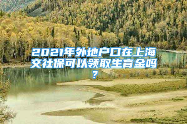 2021年外地戶口在上海交社?？梢灶I(lǐng)取生育金嗎？