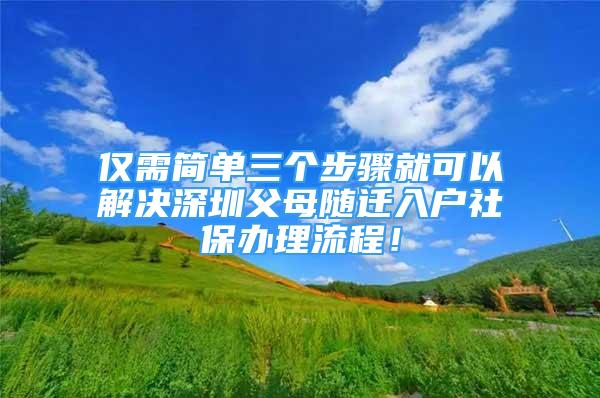 僅需簡單三個步驟就可以解決深圳父母隨遷入戶社保辦理流程！