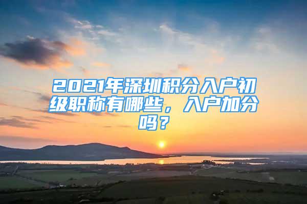 2021年深圳積分入戶初級(jí)職稱有哪些，入戶加分嗎？