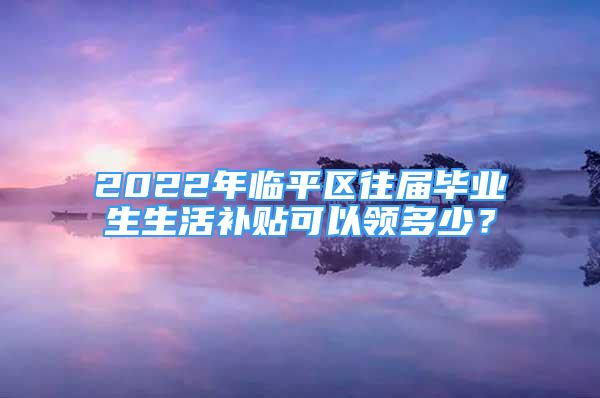 2022年臨平區(qū)往屆畢業(yè)生生活補貼可以領(lǐng)多少？