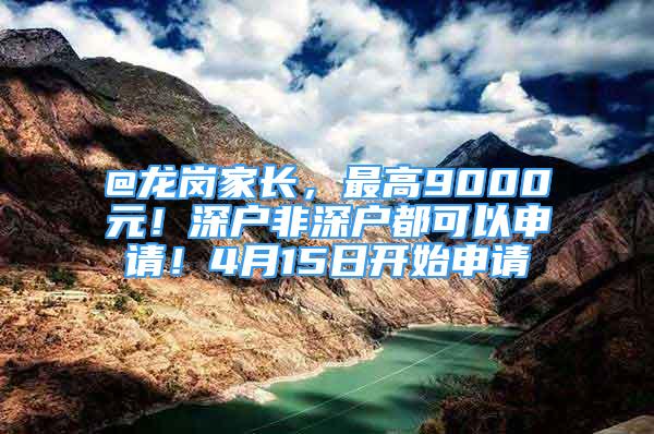 @龍崗家長，最高9000元！深戶非深戶都可以申請！4月15日開始申請