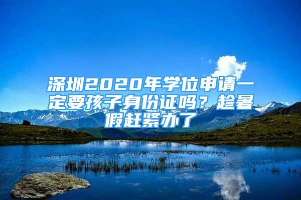 深圳2020年學(xué)位申請一定要孩子身份證嗎？趁暑假趕緊辦了