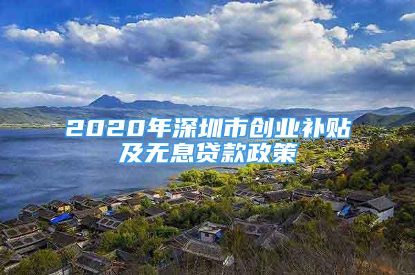 2020年深圳市創(chuàng)業(yè)補貼及無息貸款政策