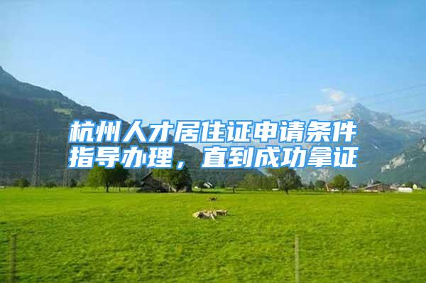 杭州人才居住證申請(qǐng)條件指導(dǎo)辦理，直到成功拿證