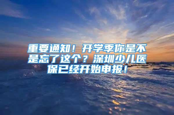 重要通知！開(kāi)學(xué)季你是不是忘了這個(gè)？深圳少兒醫(yī)保已經(jīng)開(kāi)始申報(bào)！