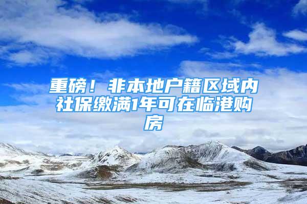 重磅！非本地戶籍區(qū)域內(nèi)社保繳滿1年可在臨港購(gòu)房