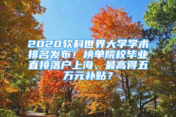 2020軟科世界大學(xué)學(xué)術(shù)排名發(fā)布！榜單院校畢業(yè)直接落戶上海、最高得五萬元補(bǔ)貼？