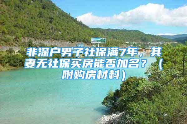 非深戶男子社保滿7年，其妻無社保買房能否加名？（附購房材料）